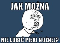 Jak można nie lubić piłki nożnej? :)