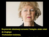 Na przerwie obiadowej rozmawia 2 kolegów. Jeden mówi do drugiego: -Pochowałem teściową! Też macie takie problemy? :P