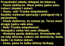 Przychodzi młody chłopak do lekarza! - Panei doktorze. Mam jedno jądro sine! :D