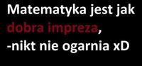 Matematyka jest jak dobra impreza, czyli ...