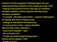 Emigrant z Somalii przyjeżdża do Wielkiej Brytanii. Na ulicy zatrzymuje pierwszą napotkaną osobę chwyta ją za rękę i mówi... :D