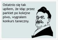 Ostatnio się tak upiłem że idąc przez parkiet po kojelne piwo wygrałem konkurs taneczny
