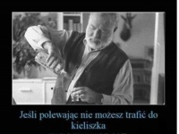 Jeśli polewając nie możesz trafić do kieliszka :D