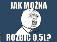 Jak można rozbić 0,5L?