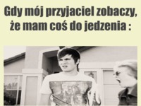 Gdy mój przyjaciel zobaczy, że mam coś do jedzenia...