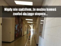 Nigdy nie sądzilem, że można komuś zaufac do tego stopnia.... :D