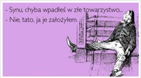 Synu, chyba wpadłeś w złe towarzystwo