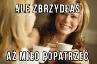 Ale zbrzydłaś :D