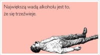 Największą wada alkoholu jest to, że się trzeźwieje :D