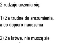 Są dwa rodzaje uczenia się : za trudne i za  .... ;)