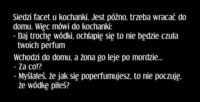 Siedzi facet u kochanki. jest późno, trzeba wracać do domu. więc mówi do kochanki... haha dobre