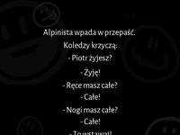 Alpinista wpada w przepaść i koledzy pytają go, czy jest cały, a on na to, że ...