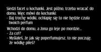 Siedzi facet u kochanki. Jest późno, trzeba wracać do domu. Więc mówi do kochanki... haha DOBRE :D