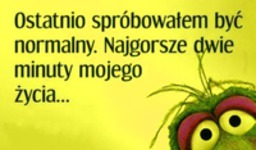 Ostatnio spróbowałem byc normalny