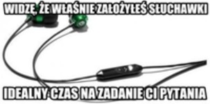 WIDZĘ, ŻE WŁAŚNIE ZAŁOŻYŁEŚ SŁUCHAWKI