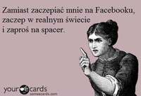 Zamiast zaczepiać mnie na Facebooku, zaproś mnie na...