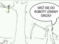 Weź się do roboty leniwy gnoju! :D