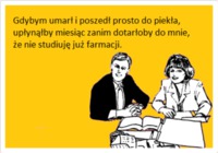 Gdybym umarl i poszedł prosto do piekła, upłynąłby miesiąć zanim dotarłoby do mnie, że nie studiuję już farmacji. :)