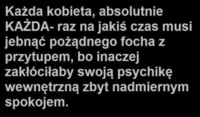 Każda kobieta, absolutnie KĄZDA- raz na jakiś czas...