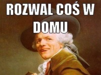 Rozwal coś w domu, powiedz, że...;)