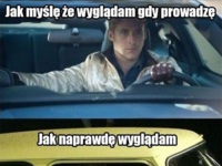 Jak myślę że wygladam gdy prowadzę  vs Jak wyglądam naprawdę! :D