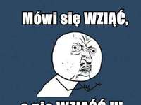 Mówi się WZIĄĆ, a nie ...
