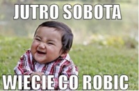 Jutro sobota wiecie co robić! :D