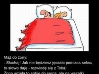 Mąż do żony  Słuchaj! Jak nie będziesz jęczała podczas seksu, to słowo daję  rozwiodę się z Tobą! :D