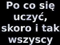 Po co się uczy, skoro i tak wszyscy... ;)