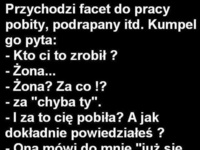 Przychodzi facet do pracy podbity, podrapany itp. Kumpel go pyta: - Kto ci to zrobił? :D